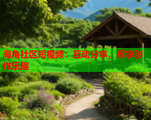 海角社区短视频：互动分享，尽享创作乐趣
