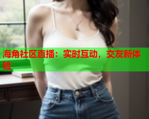 海角社区直播：实时互动，交友新体验
