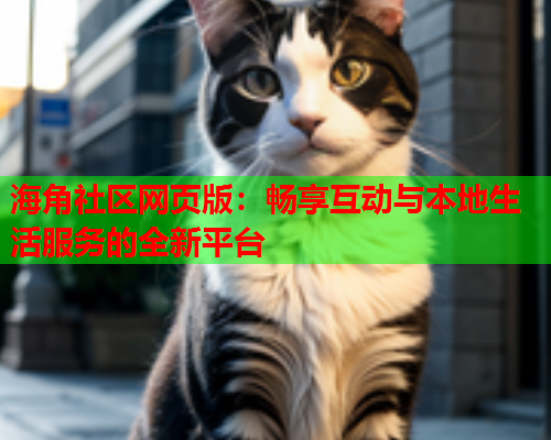 海角社区网页版：畅享互动与本地生活服务的全新平台