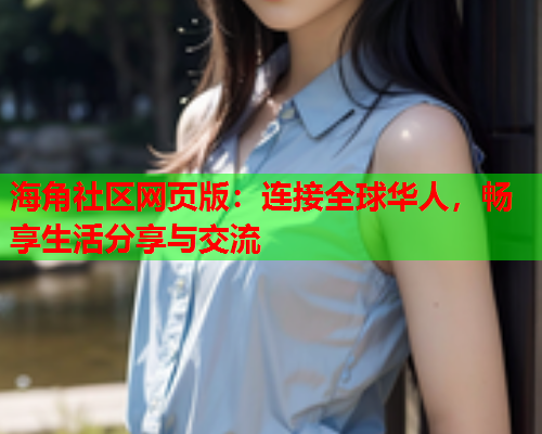 海角社区网页版：连接全球华人，畅享生活分享与交流