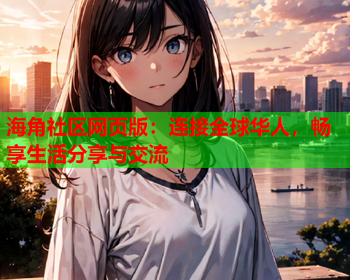 海角社区网页版：连接全球华人，畅享生活分享与交流