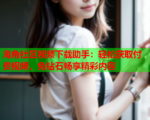 海角社区视频下载助手：轻松获取付费视频，免钻石畅享精彩内容