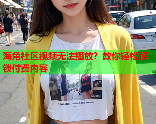 海角社区视频无法播放？教你轻松解锁付费内容