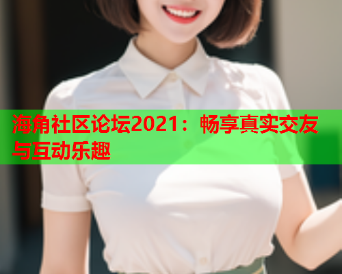 海角社区论坛2021：畅享真实交友与互动乐趣
