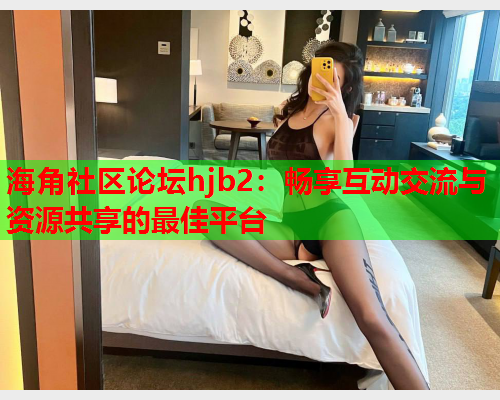 海角社区论坛hjb2：畅享互动交流与资源共享的最佳平台