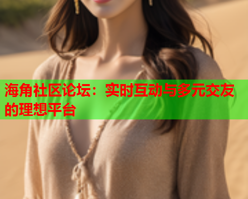 海角社区论坛：实时互动与多元交友的理想平台