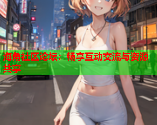 海角社区论坛：畅享互动交流与资源共享