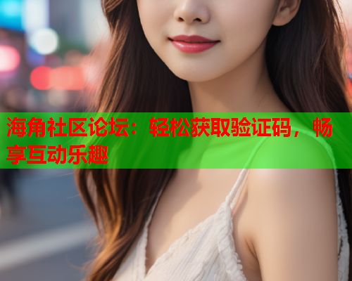 海角社区论坛：轻松获取验证码，畅享互动乐趣