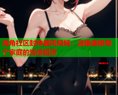 海角社区封神披风妈妈：温暖连接每个家庭的情感纽带