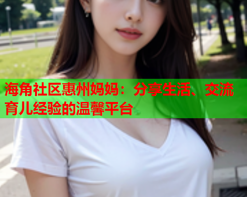 海角社区惠州妈妈：分享生活、交流育儿经验的温馨平台