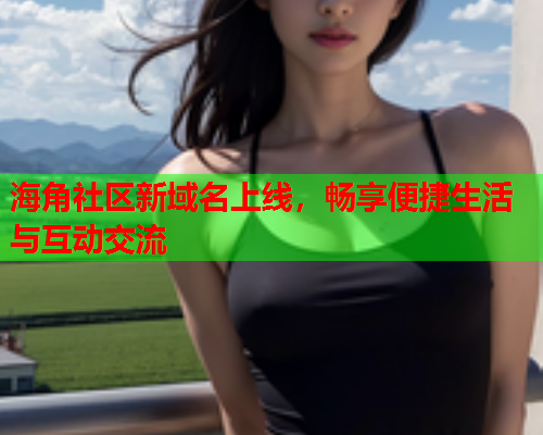 海角社区新域名上线，畅享便捷生活与互动交流