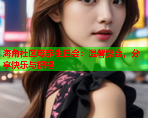 海角社区母亲生日会：温馨聚会，分享快乐与祝福