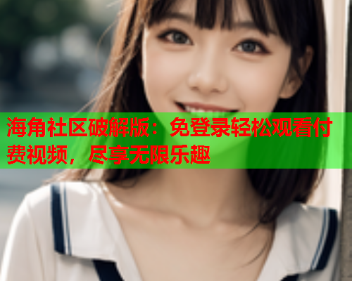 海角社区破解版：免登录轻松观看付费视频，尽享无限乐趣