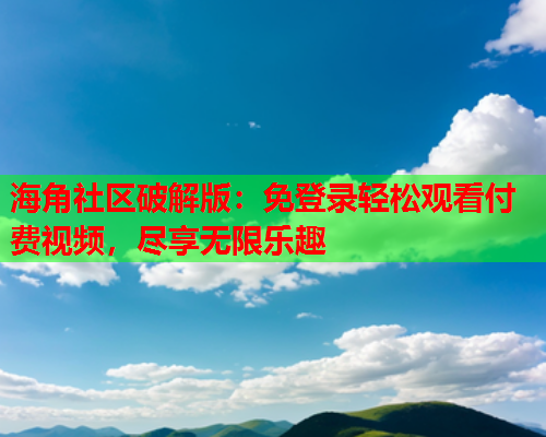 海角社区破解版：免登录轻松观看付费视频，尽享无限乐趣