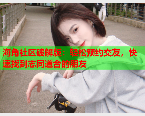海角社区破解版：轻松预约交友，快速找到志同道合的朋友
