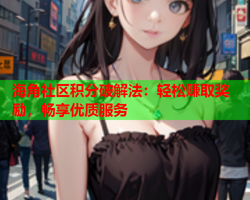 海角社区积分破解法：轻松赚取奖励，畅享优质服务