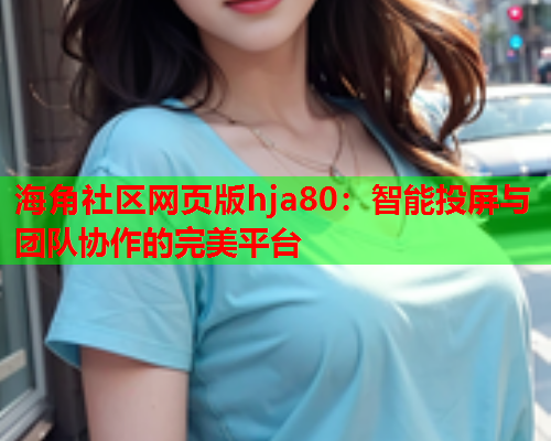 海角社区网页版hja80：智能投屏与团队协作的完美平台