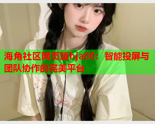 海角社区网页版hja80：智能投屏与团队协作的完美平台