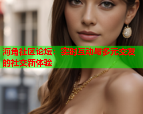 海角社区论坛：实时互动与多元交友的社交新体验
