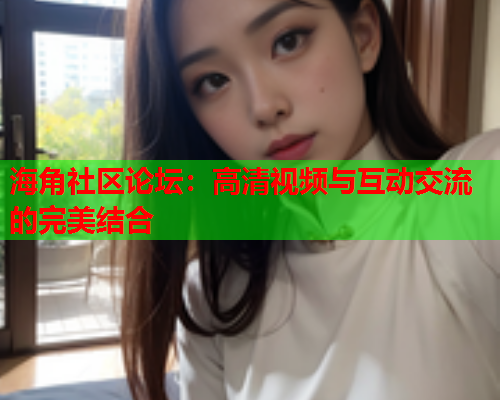 海角社区论坛：高清视频与互动交流的完美结合