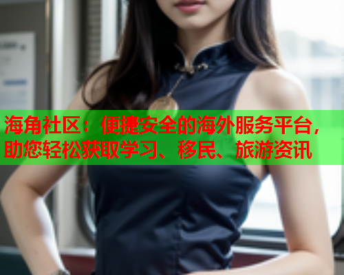 海角社区：便捷安全的海外服务平台，助您轻松获取学习、移民、旅游资讯