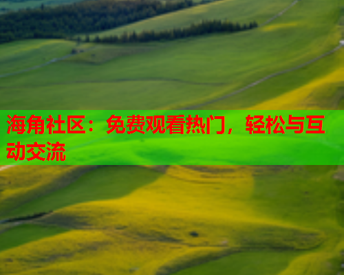 海角社区：免费观看热门，轻松与互动交流