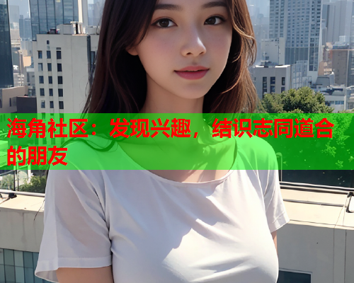 海角社区：发现兴趣，结识志同道合的朋友