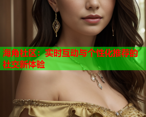 海角社区：实时互动与个性化推荐的社交新体验