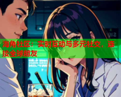 海角社区：实时互动与多元社交，连接全球朋友