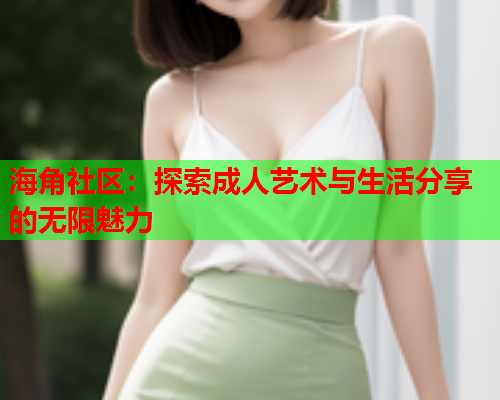 海角社区：探索成人艺术与生活分享的无限魅力