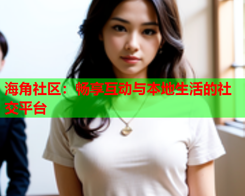 海角社区：畅享互动与本地生活的社交平台