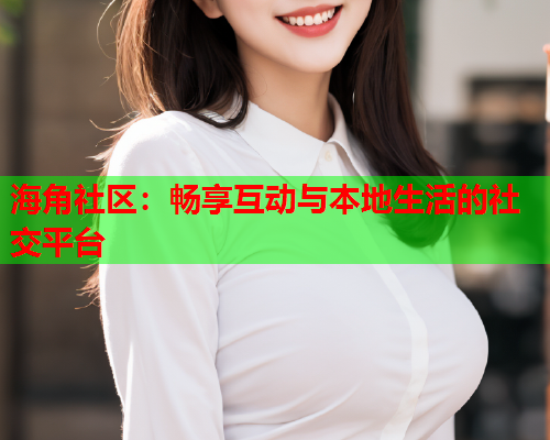 海角社区：畅享互动与本地生活的社交平台