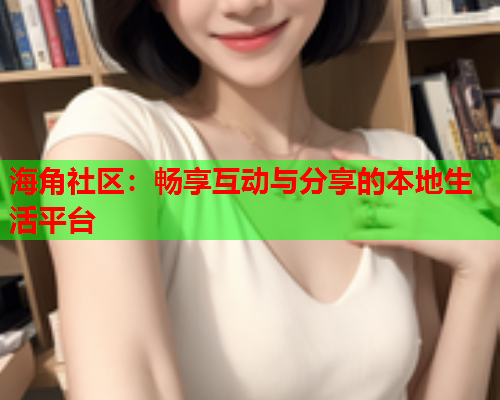 海角社区：畅享互动与分享的本地生活平台