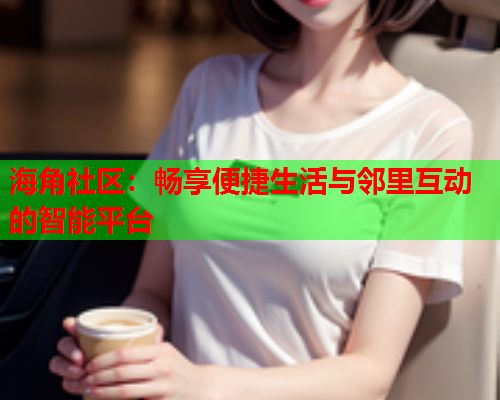 海角社区：畅享便捷生活与邻里互动的智能平台