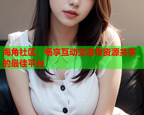 海角社区：畅享互动交流与资源共享的最佳平台