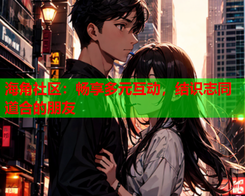 海角社区：畅享多元互动，结识志同道合的朋友