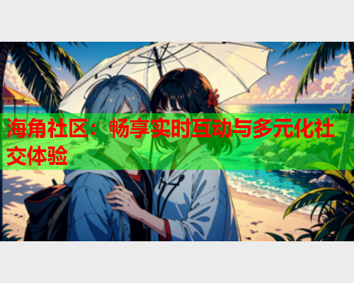 海角社区：畅享实时互动与多元化社交体验