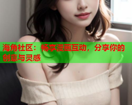 海角社区：畅享漫画互动，分享你的创意与灵感