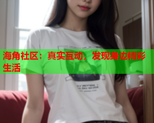 海角社区：真实互动，发现身边精彩生活