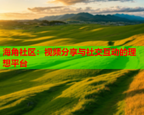 海角社区：视频分享与社交互动的理想平台
