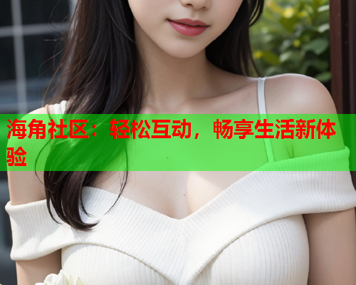 海角社区：轻松互动，畅享生活新体验