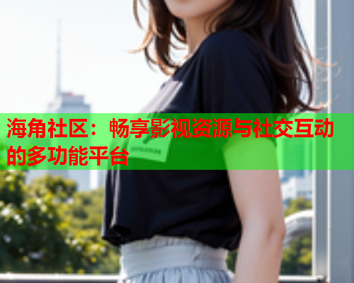 海角社区：畅享影视资源与社交互动的多功能平台