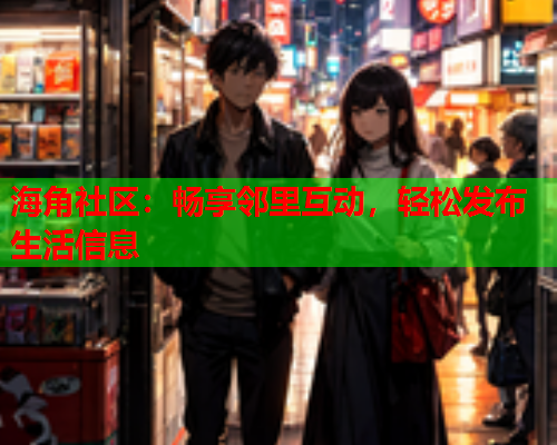 海角社区：畅享邻里互动，轻松发布生活信息