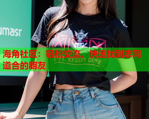 海角社区：轻松交流，快速找到志同道合的朋友