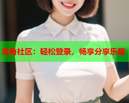 海角社区：轻松登录，畅享分享乐趣