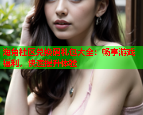 海角社区兑换码礼包大全：畅享游戏福利，快速提升体验