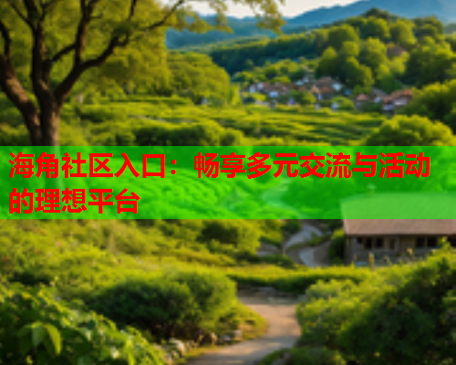 海角社区入口：畅享多元交流与活动的理想平台
