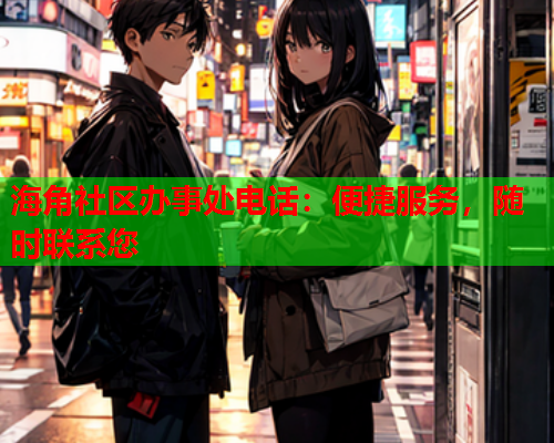 海角社区办事处电话：便捷服务，随时联系您
