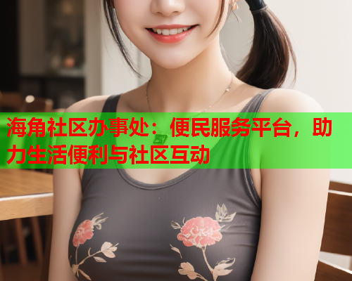 海角社区办事处：便民服务平台，助力生活便利与社区互动