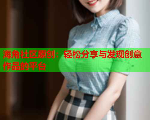 海角社区原创：轻松分享与发现创意作品的平台